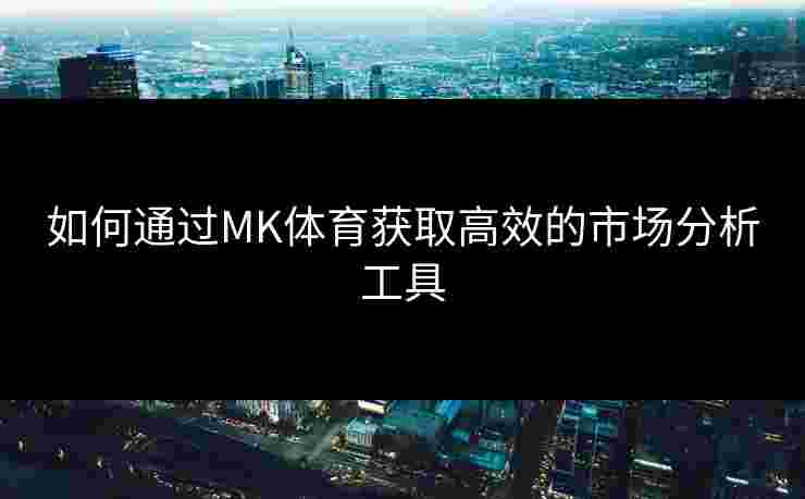 如何通过MK体育获取高效的市场分析工具