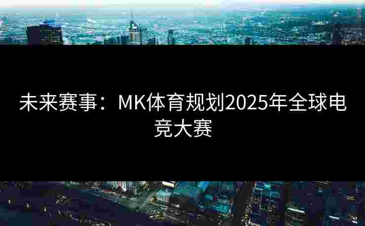 未来赛事：MK体育规划2025年全球电竞大赛