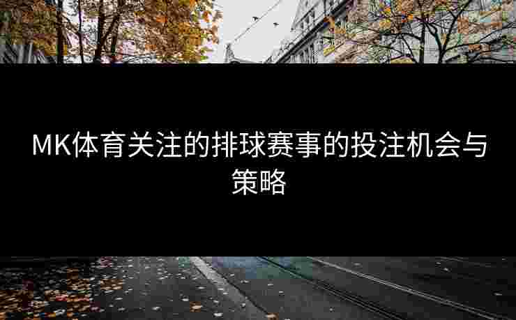 MK体育关注的排球赛事的投注机会与策略