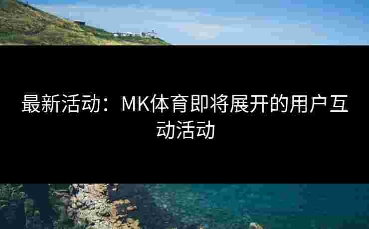 最新活动：MK体育即将展开的用户互动活动