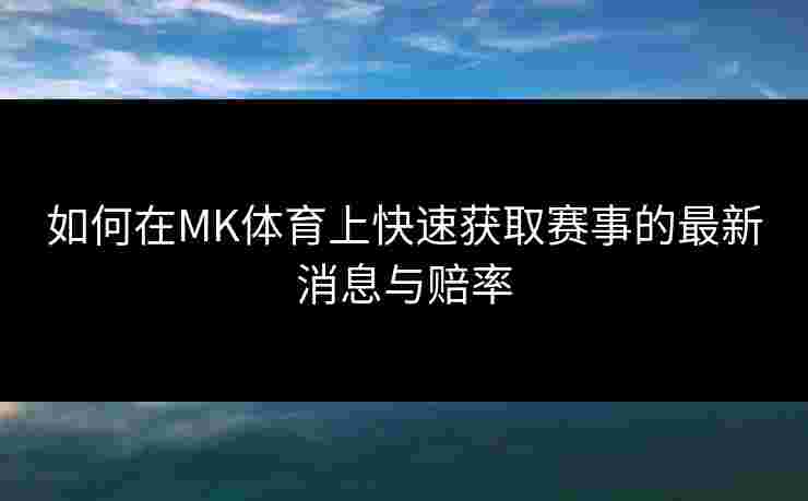 如何在MK体育上快速获取赛事的最新消息与赔率
