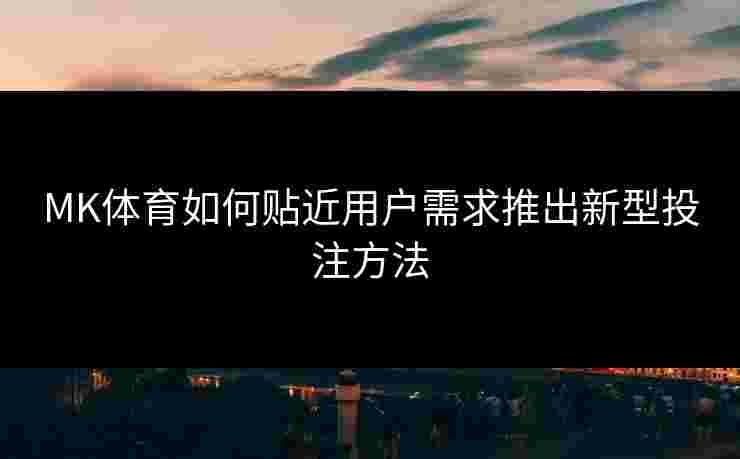 MK体育如何贴近用户需求推出新型投注方法